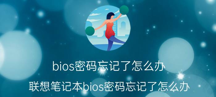 bios密码忘记了怎么办 联想笔记本bios密码忘记了怎么办？